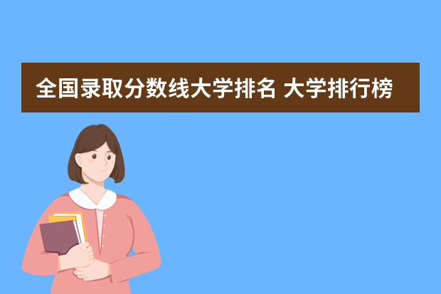 全国录取分数线大学排名 大学排行榜及录取分数线